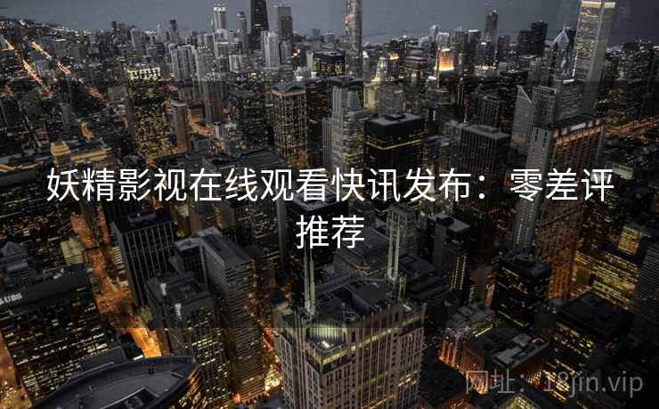 妖精影视在线观看快讯发布：零差评推荐