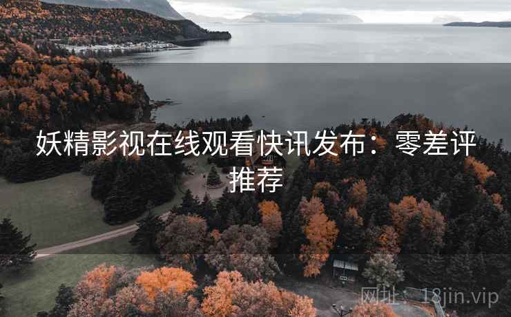 妖精影视在线观看快讯发布：零差评推荐