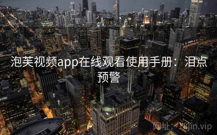泡芙视频app在线观看使用手册：泪点预警