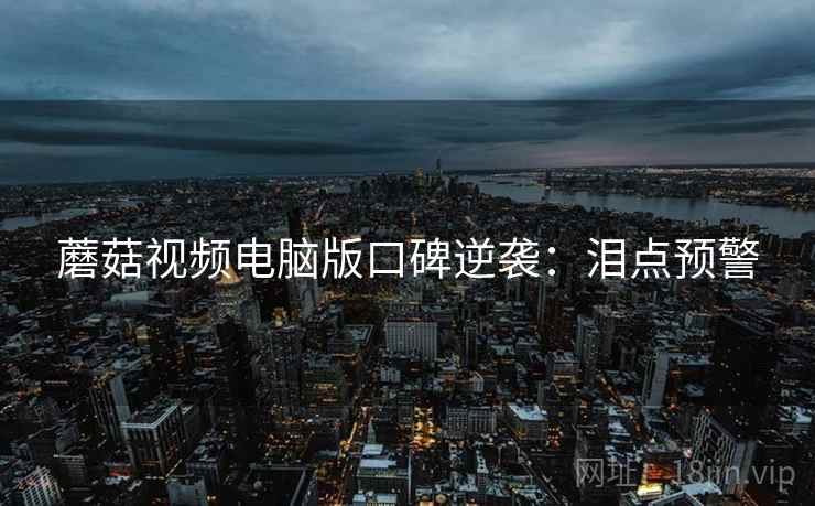 蘑菇视频电脑版口碑逆袭：泪点预警