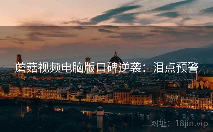 蘑菇视频电脑版口碑逆袭：泪点预警