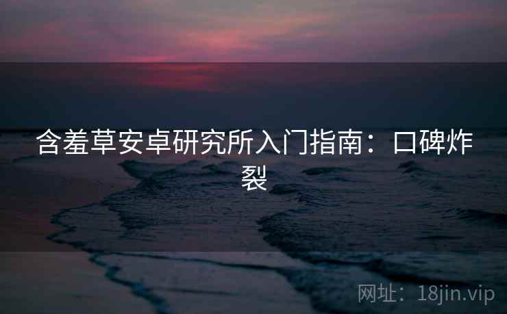 含羞草安卓研究所入门指南：口碑炸裂