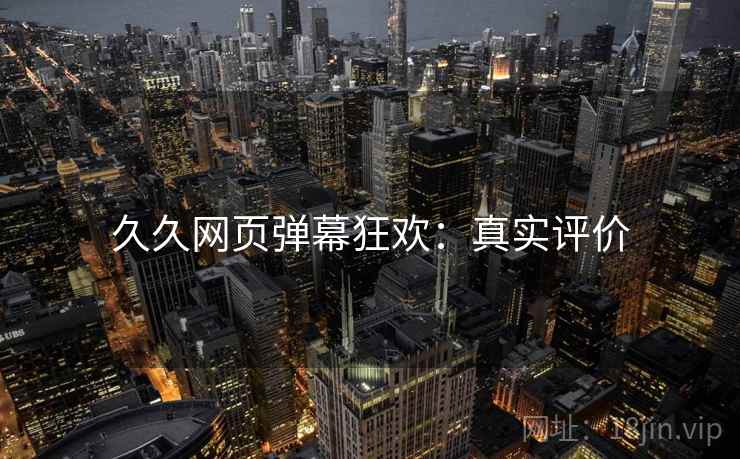 久久网页弹幕狂欢：真实评价