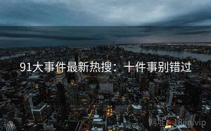 91大事件最新热搜：十件事别错过
