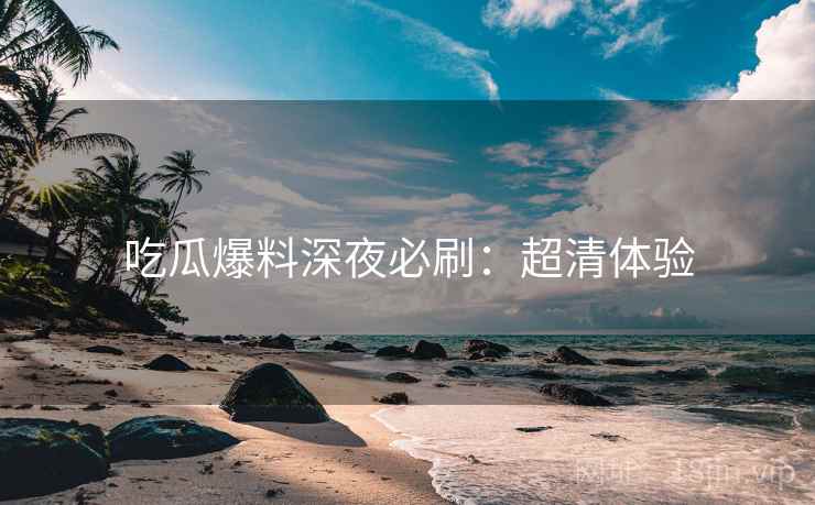 吃瓜爆料深夜必刷：超清体验
