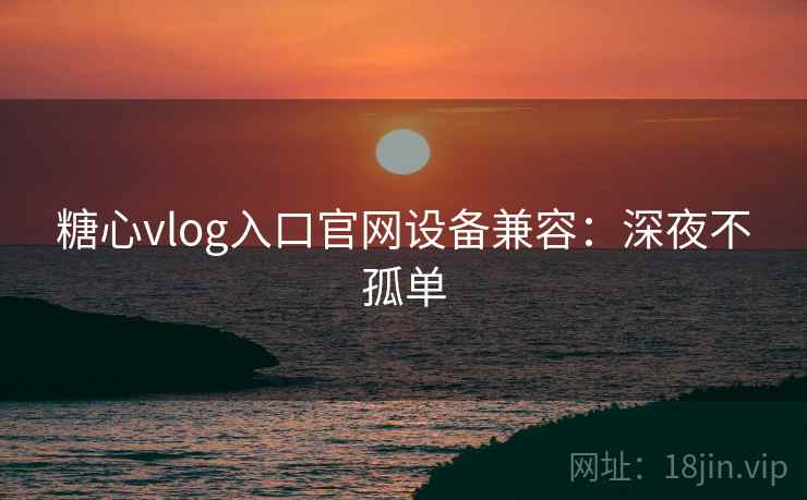 糖心vlog入口官网设备兼容：深夜不孤单