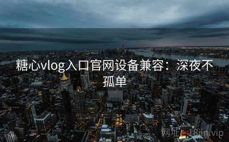 糖心vlog入口官网设备兼容：深夜不孤单