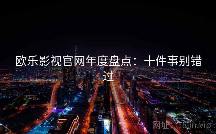 欧乐影视官网年度盘点:十件事别错过 欧乐影视官网年度盘点:十件事别错过