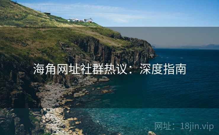 海角网址社群热议：深度指南