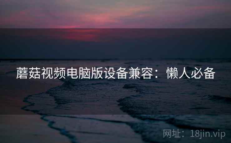 蘑菇视频电脑版设备兼容：懒人必备