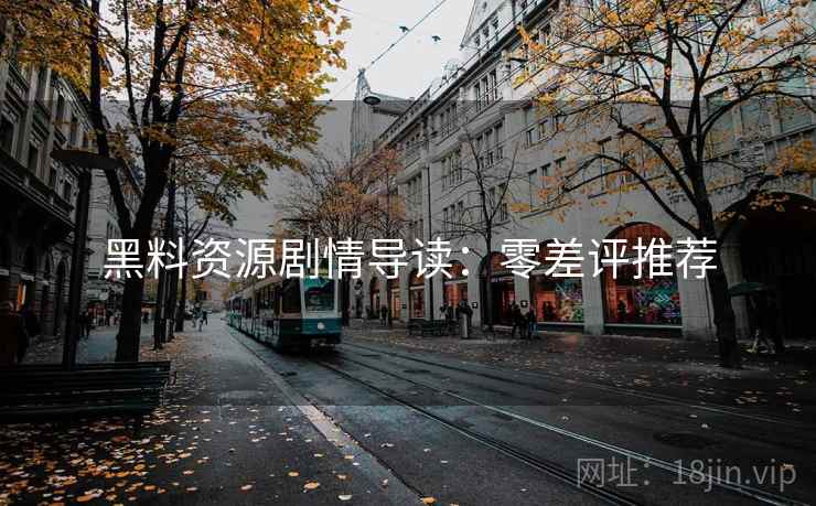 黑料资源剧情导读：零差评推荐