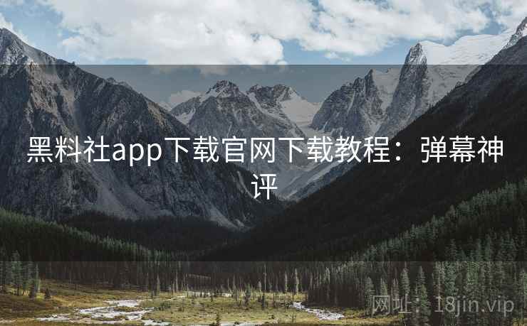黑料社app下载官网下载教程：弹幕神评