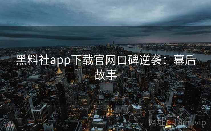 黑料社app下载官网口碑逆袭：幕后故事