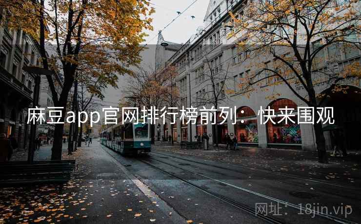 麻豆app官网排行榜前列：快来围观