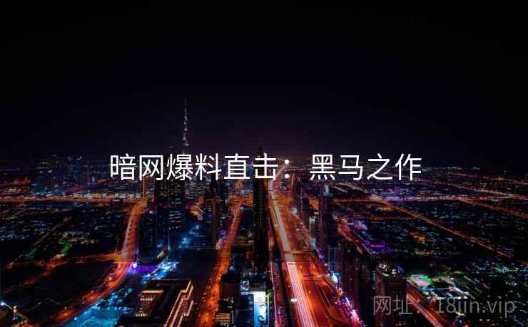 暗网爆料直击:黑马之作 暗网爆料直击:黑马之作