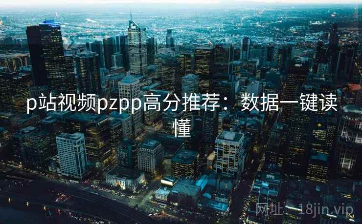 p站视频pzpp高分推荐：数据一键读懂