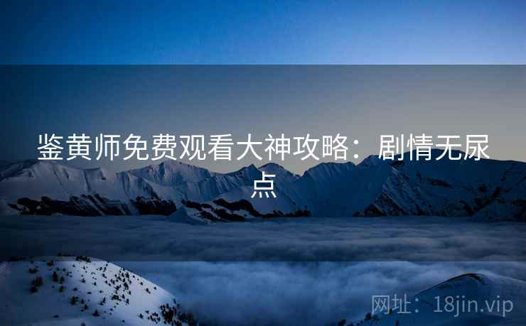 鉴黄师免费观看大神攻略：剧情无尿点