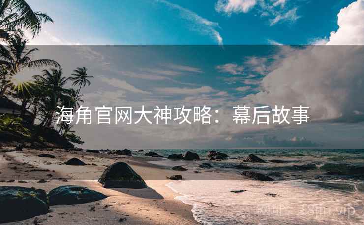 海角官网大神攻略：幕后故事