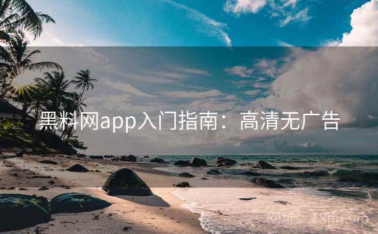 黑料网app入门指南：高清无广告